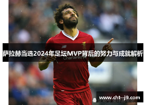 萨拉赫当选2024年足坛MVP背后的努力与成就解析