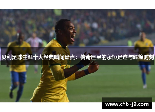 贝利足球生涯十大经典瞬间盘点：传奇巨星的永恒足迹与辉煌时刻