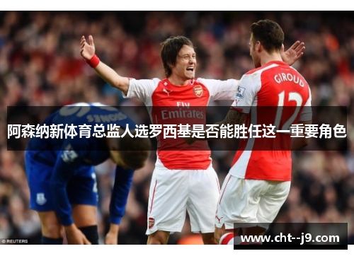 阿森纳新体育总监人选罗西基是否能胜任这一重要角色