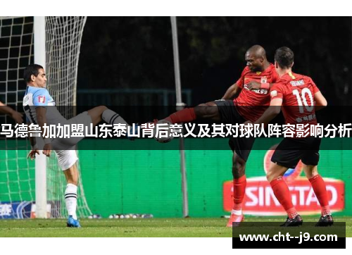 马德鲁加加盟山东泰山背后意义及其对球队阵容影响分析