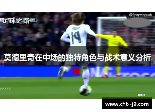 莫德里奇在中场的独特角色与战术意义分析