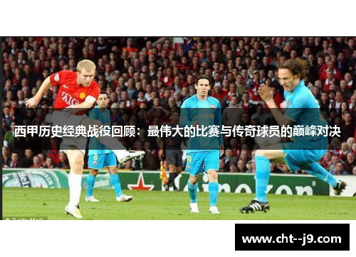 西甲历史经典战役回顾：最伟大的比赛与传奇球员的巅峰对决
