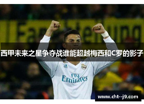 西甲未来之星争夺战谁能超越梅西和C罗的影子