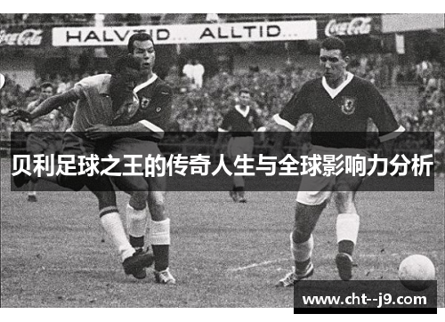 贝利足球之王的传奇人生与全球影响力分析