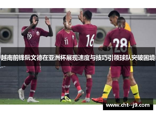 越南前锋阮文德在亚洲杯展现速度与技巧引领球队突破困境