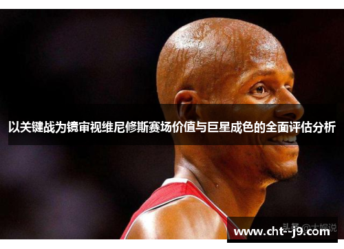 以关键战为镜审视维尼修斯赛场价值与巨星成色的全面评估分析