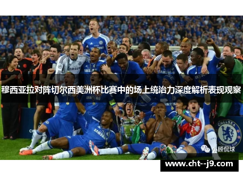 穆西亚拉对阵切尔西美洲杯比赛中的场上统治力深度解析表现观察