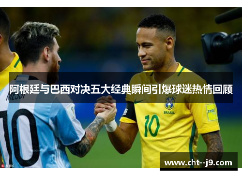 阿根廷与巴西对决五大经典瞬间引爆球迷热情回顾