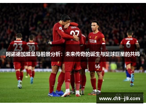 阿诺德加盟皇马前景分析：未来传奇的诞生与足球巨星的共鸣