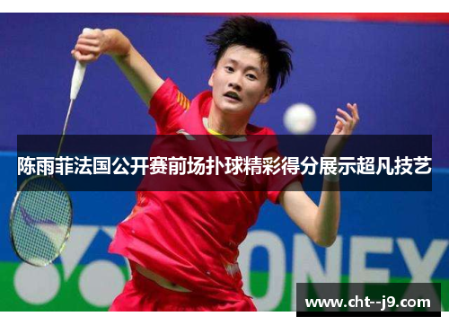 陈雨菲法国公开赛前场扑球精彩得分展示超凡技艺