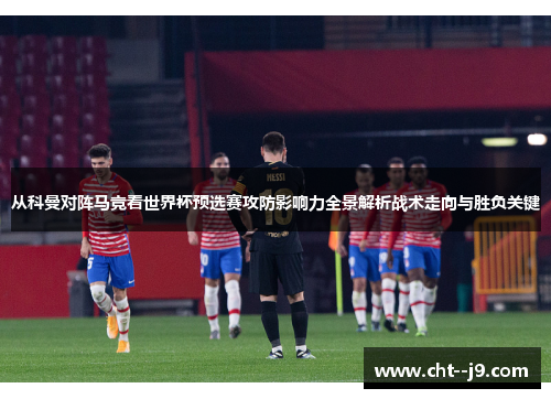 从科曼对阵马竞看世界杯预选赛攻防影响力全景解析战术走向与胜负关键