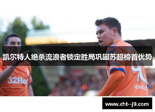 凯尔特人绝杀流浪者锁定胜局巩固苏超榜首优势