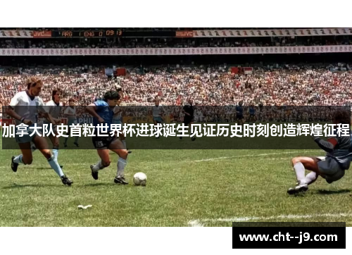 加拿大队史首粒世界杯进球诞生见证历史时刻创造辉煌征程