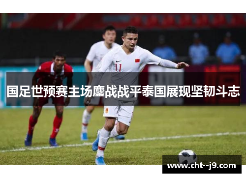 国足世预赛主场鏖战战平泰国展现坚韧斗志