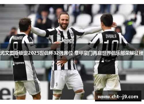 尤文图斯锁定2025世俱杯32强席位 意甲豪门再启世界俱乐部荣耀征程