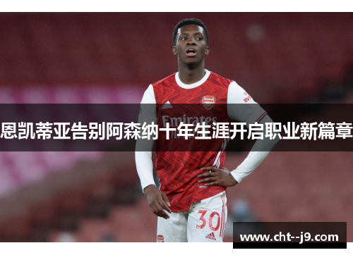 恩凯蒂亚告别阿森纳十年生涯开启职业新篇章