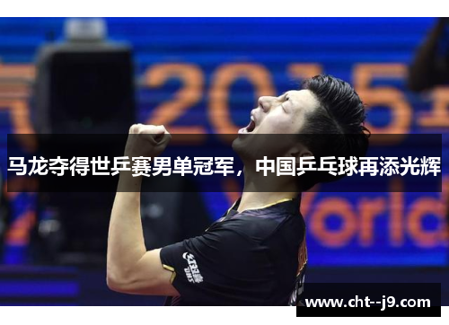 马龙夺得世乒赛男单冠军，中国乒乓球再添光辉