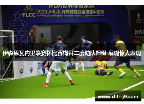 伊森恩瓦内里联赛杯比赛梅开二度助队晋级 展现惊人表现