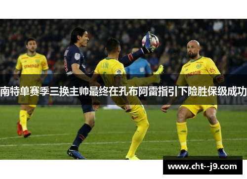 南特单赛季三换主帅最终在孔布阿雷指引下险胜保级成功