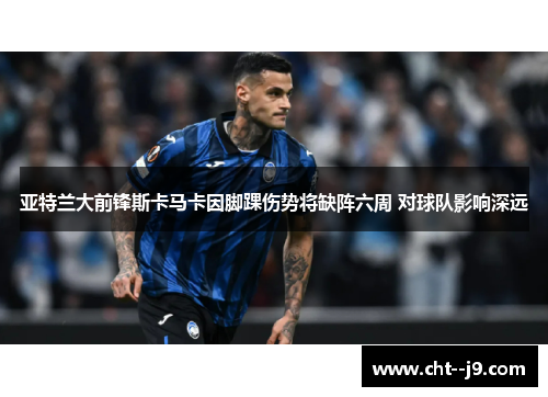亚特兰大前锋斯卡马卡因脚踝伤势将缺阵六周 对球队影响深远