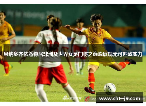 恩纳多齐依然稳居非洲及世界女足门将之巅峰展现无可匹敌实力