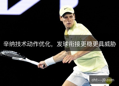 辛纳技术动作优化，发球衔接更稳更具威胁